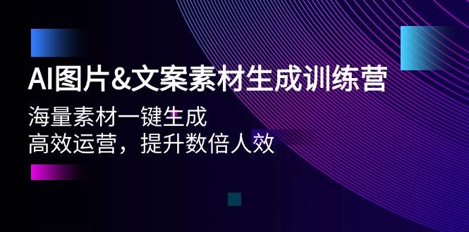 AI图片文案素材生成训练营，海量素材一键生成 高效运营 提升数倍人效副业工作-副业资源站-副业项目-创业项目-搞钱项目个人副业工作资源分享