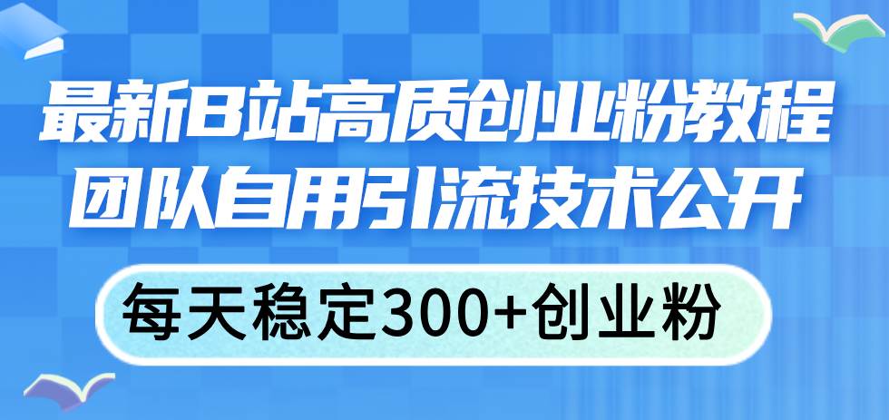最新B站高质创业粉教程，团队自用引流技术公开副业工作-副业资源站-副业项目-创业项目-搞钱项目个人副业工作资源分享