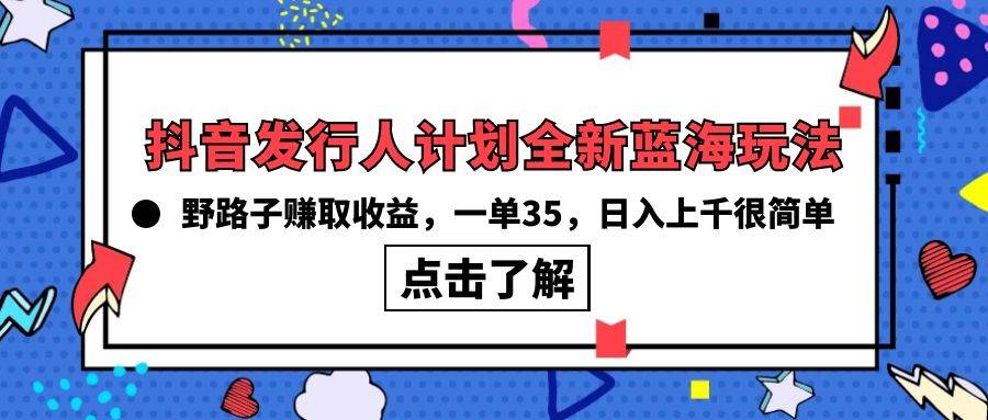 抖音发行人计划全新蓝海玩法，野路子赚取收益，一单35，日入上千很简单!副业工作-副业资源站-副业项目-创业项目-搞钱项目个人副业工作资源分享