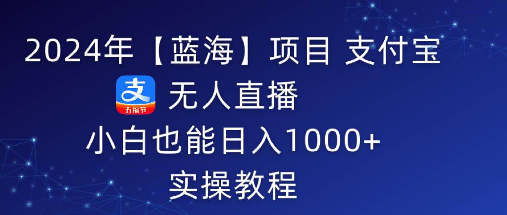 2024年【蓝海】项目 支付宝无人直播 小白也能日入1000+  实操教程副业工作-副业资源站-副业项目-创业项目-搞钱项目个人副业工作资源分享