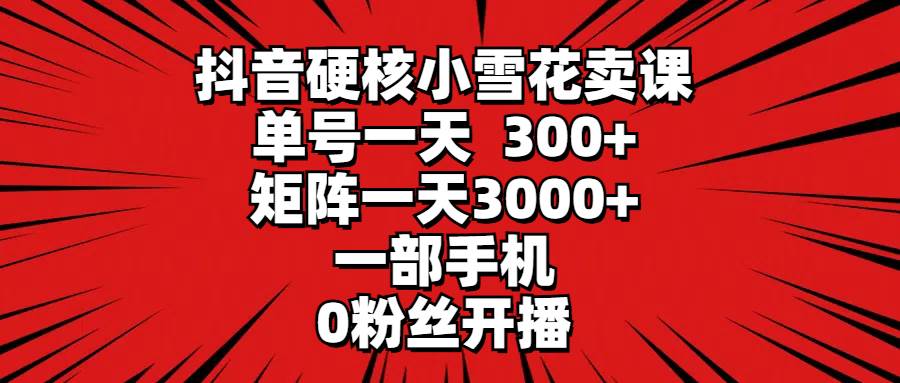 抖音硬核小雪花卖课，单号一天300+，矩阵一天3000+，一部手机0粉丝开播副业工作-副业资源站-副业项目-创业项目-搞钱项目个人副业工作资源分享