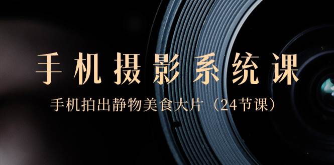 0基础-手机摄影系统课，手机拍出静物美食大片（24节课）副业工作-副业资源站-副业项目-创业项目-搞钱项目个人副业工作资源分享