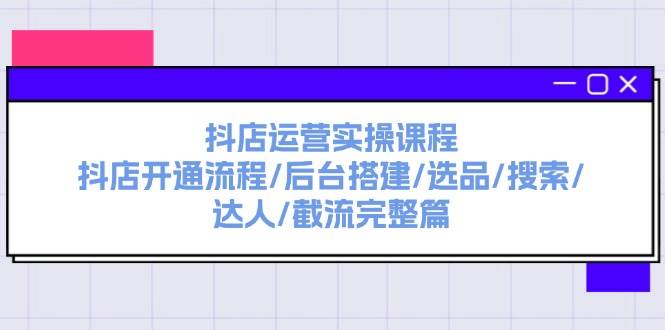 抖店运营实操课程：抖店开通流程/后台搭建/选品/搜索/达人/截流完整篇副业工作-副业资源站-副业项目-创业项目-搞钱项目个人副业工作资源分享