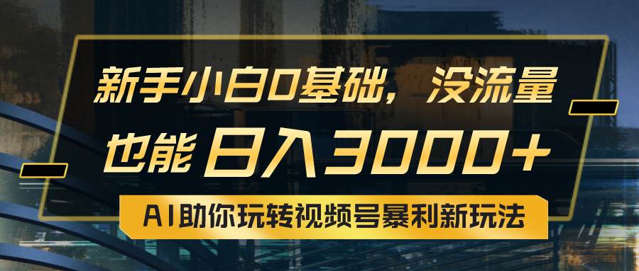 小白0基础，没流量也能日入3000+：AI助你玩转视频号暴利新玩法副业工作-副业资源站-副业项目-创业项目-搞钱项目个人副业工作资源分享
