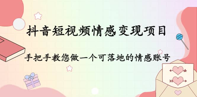 抖音短视频情感变现项目：手把手教您做一个可落地的情感账号副业工作-副业资源站-副业项目-创业项目-搞钱项目个人副业工作资源分享