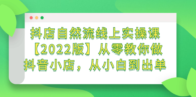 抖店自然流线上实操课【2022版】从零教你做抖音小店，从小白到出单副业工作-副业资源站-副业项目-创业项目-搞钱项目个人副业工作资源分享