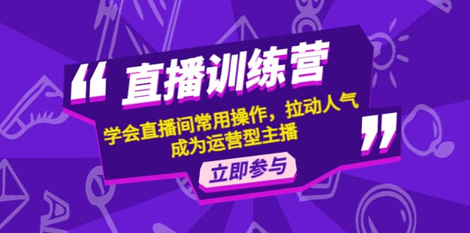 直播训练营：学会直播间常用操作，拉动人气，成为运营型主播副业工作-副业资源站-副业项目-创业项目-搞钱项目个人副业工作资源分享