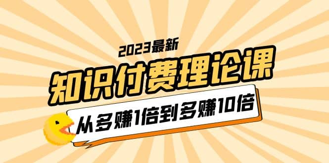 2023知识付费理论课，从多赚1倍到多赚10倍（10节视频课）副业工作-副业资源站-副业项目-创业项目-搞钱项目个人副业工作资源分享