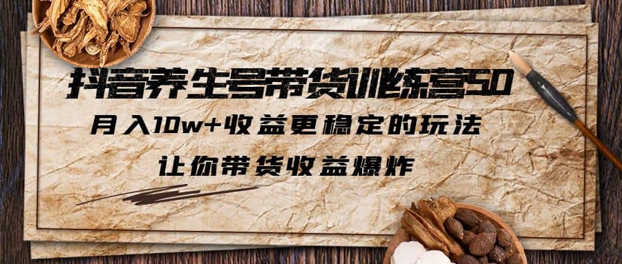 抖音养生号带货·训练营5.0，让你带货收益爆炸副业工作-副业资源站-副业项目-创业项目-搞钱项目个人副业工作资源分享