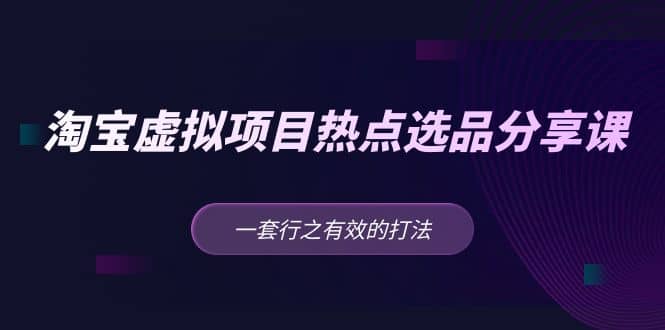淘宝虚拟项目热点选品分享课：一套行之有效的打法副业工作-副业资源站-副业项目-创业项目-搞钱项目个人副业工作资源分享