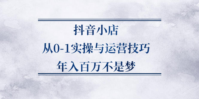 抖音小店从0-1实操与运营技巧,价值5980元副业工作-副业资源站-副业项目-创业项目-搞钱项目个人副业工作资源分享
