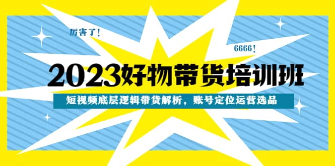 2023好物带货培训班：短视频底层逻辑带货解析，账号定位运营选品副业工作-副业资源站-副业项目-创业项目-搞钱项目个人副业工作资源分享