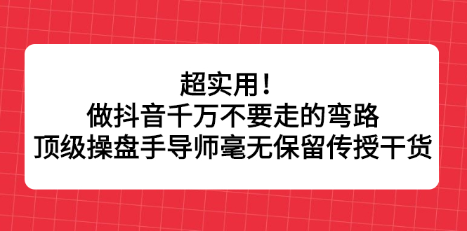 超实用！做抖音千万不要走的弯路，顶级操盘手导师毫无保留传授干货副业工作-副业资源站-副业项目-创业项目-搞钱项目个人副业工作资源分享