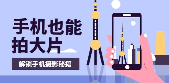 手机拍摄课：如何用手机拍出专业级短视频，一图胜千言，视频胜千图副业工作-副业资源站-副业项目-创业项目-搞钱项目个人副业工作资源分享
