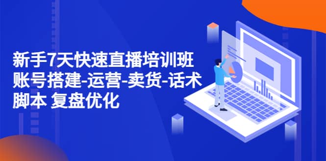 新手7天快速直播培训班：账号搭建-运营-卖货-话术 复盘优化（14节）副业工作-副业资源站-副业项目-创业项目-搞钱项目个人副业工作资源分享