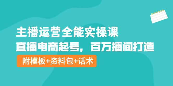 主播运营全能实操课：直播电商起号，百万播间打造（附模板+资料包+话术）副业工作-副业资源站-副业项目-创业项目-搞钱项目个人副业工作资源分享