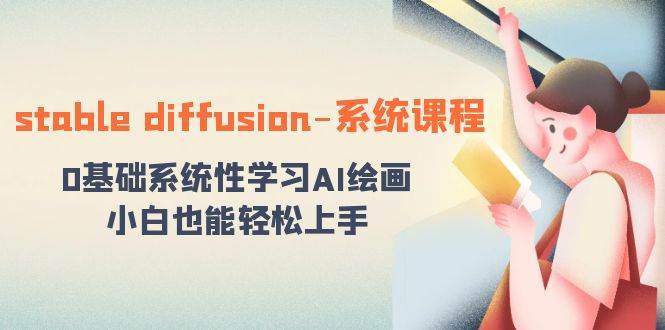 stable diffusion-系统课程：0基础系统性学习AI绘画，小白也能轻松上手副业工作-副业资源站-副业项目-创业项目-搞钱项目个人副业工作资源分享