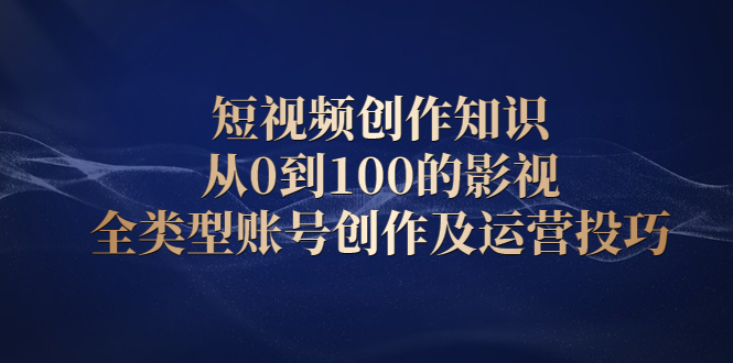 短视频创作知识，从0到100的影视全类型账号创作及运营投巧副业工作-副业资源站-副业项目-创业项目-搞钱项目个人副业工作资源分享