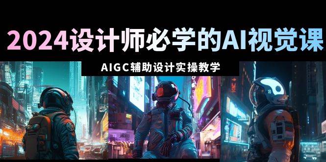 2024设计师必学的AI视觉课：AIGC辅助设计实操教学（66节课）副业工作-副业资源站-副业项目-创业项目-搞钱项目个人副业工作资源分享