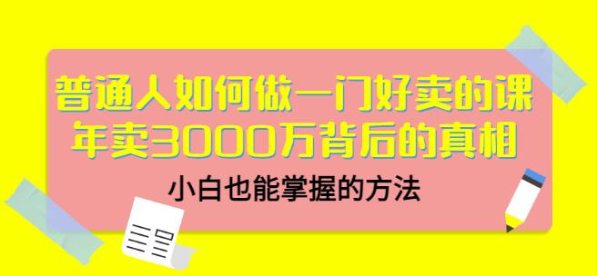 普通人如何做一门好卖的课：年卖3000万背后的真相，小白也能掌握的方法！副业工作-副业资源站-副业项目-创业项目-搞钱项目个人副业工作资源分享