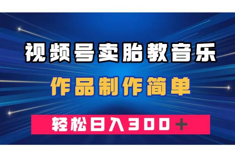 视频号卖胎教音乐，作品制作简单，一单49，轻松日入300＋副业工作-副业资源站-副业项目-创业项目-搞钱项目个人副业工作资源分享
