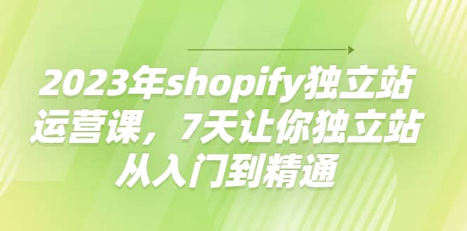 2023年shopify独立站运营课，7天让你独立站从入门到精通副业工作-副业资源站-副业项目-创业项目-搞钱项目个人副业工作资源分享