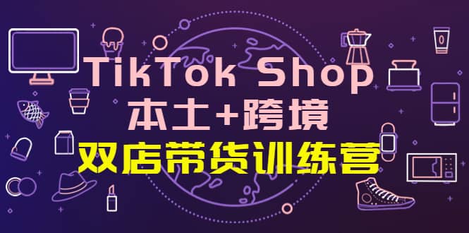 TikTok Shop本土+跨境 双店带货训练营（第十五期）全球好物买卖 一店卖全球副业工作-副业资源站-副业项目-创业项目-搞钱项目个人副业工作资源分享