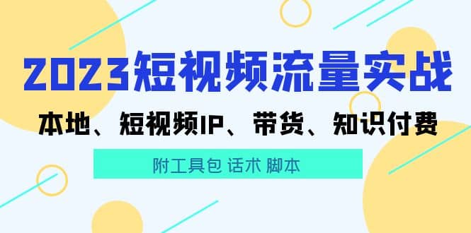 2023短视频流量实战 本地、短视频IP、带货、知识付费副业工作-副业资源站-副业项目-创业项目-搞钱项目个人副业工作资源分享