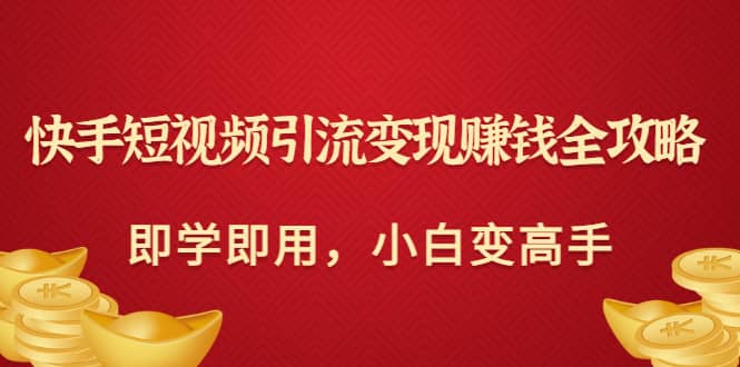 快手短视频引流变现赚钱全攻略：即学即用，小白变高手（价值980元）副业工作-副业资源站-副业项目-创业项目-搞钱项目个人副业工作资源分享