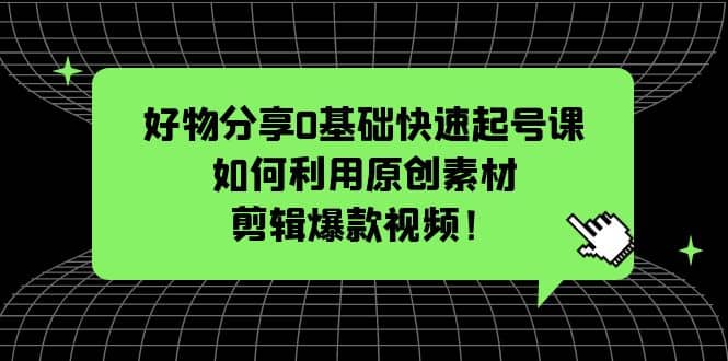 好物分享0基础快速起号课：如何利用原创素材剪辑爆款视频！副业工作-副业资源站-副业项目-创业项目-搞钱项目个人副业工作资源分享