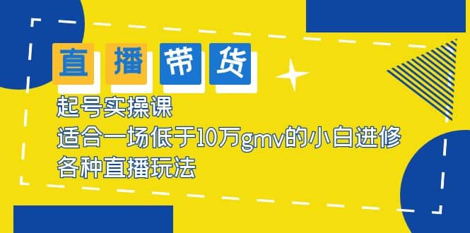 2023直播带货起号实操课，适合一场低于·10万gmv的小白进修 各种直播玩法副业工作-副业资源站-副业项目-创业项目-搞钱项目个人副业工作资源分享