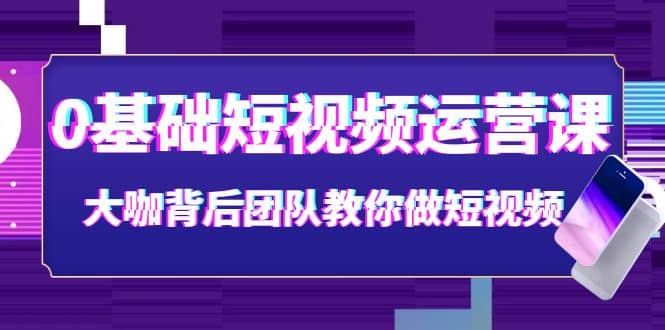 0基础短视频运营课：大咖背后团队教你做短视频（28节课时）副业工作-副业资源站-副业项目-创业项目-搞钱项目个人副业工作资源分享