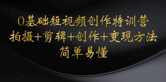 0基础短视频创作特训营：拍摄+剪辑+创作+变现方法副业工作-副业资源站-副业项目-创业项目-搞钱项目个人副业工作资源分享