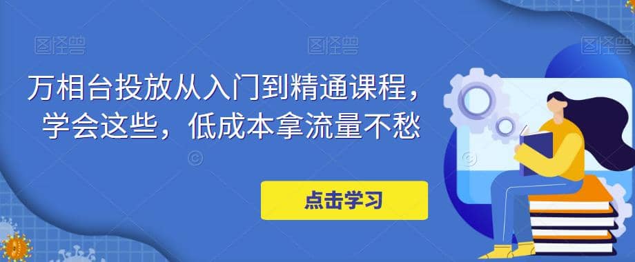 万相台投放·新手到精通课程，学会这些，低成本拿流量不愁副业工作-副业资源站-副业项目-创业项目-搞钱项目个人副业工作资源分享
