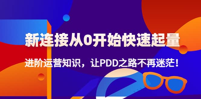 新连接从0开始快速起量：进阶运营知识，让PDD之路不再迷茫副业工作-副业资源站-副业项目-创业项目-搞钱项目个人副业工作资源分享