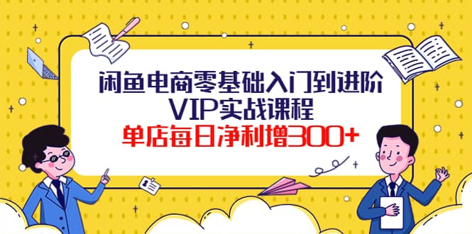 闲鱼电商零基础入门到进阶VIP实战课程副业工作-副业资源站-副业项目-创业项目-搞钱项目个人副业工作资源分享