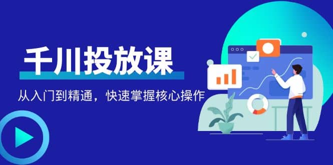 千万级直播操盘手带你玩转千川投放：从入门到精通，快速掌握核心操作副业工作-副业资源站-副业项目-创业项目-搞钱项目个人副业工作资源分享