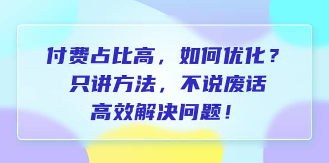 付费 占比高，如何优化？只讲方法，不说废话，高效解决问题副业工作-副业资源站-副业项目-创业项目-搞钱项目个人副业工作资源分享