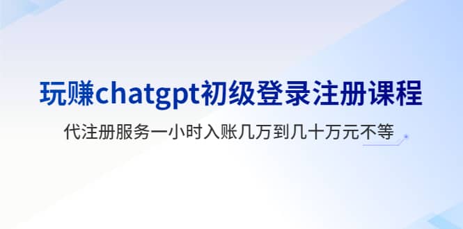 玩赚chatgpt初级登录注册课程，代注册服务一小时入账几万到几十万元不等副业工作-副业资源站-副业项目-创业项目-搞钱项目个人副业工作资源分享