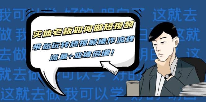 实体老板如何做短视频：带你玩转短视频全套操作流程，流量+业绩倍增副业工作-副业资源站-副业项目-创业项目-搞钱项目个人副业工作资源分享