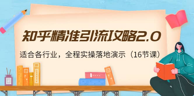 知乎精准引流攻略2.0，适合各行业，全程实操落地演示（16节课）副业工作-副业资源站-副业项目-创业项目-搞钱项目个人副业工作资源分享