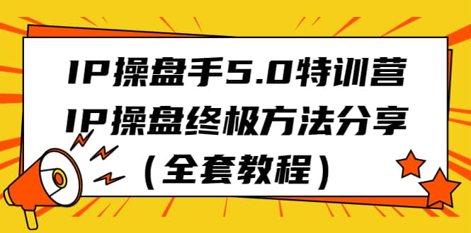 IP操盘手5.0特训营，IP操盘终极方法分享（全套教程）副业工作-副业资源站-副业项目-创业项目-搞钱项目个人副业工作资源分享