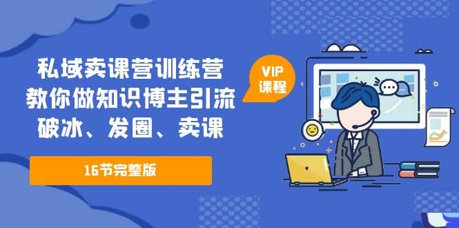 私域卖课营训练营：教你做知识博主引流、破冰、发圈、卖课（16节课完整版）副业工作-副业资源站-副业项目-创业项目-搞钱项目个人副业工作资源分享