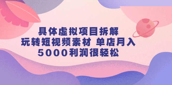 具体虚拟项目拆解，玩转短视频素材，单店月入几万+【视频课程】副业工作-副业资源站-副业项目-创业项目-搞钱项目个人副业工作资源分享
