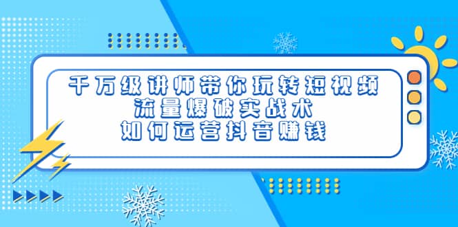 千万级讲师带你玩转短视频，流量爆破实战术，如何运营抖音赚钱副业工作-副业资源站-副业项目-创业项目-搞钱项目个人副业工作资源分享