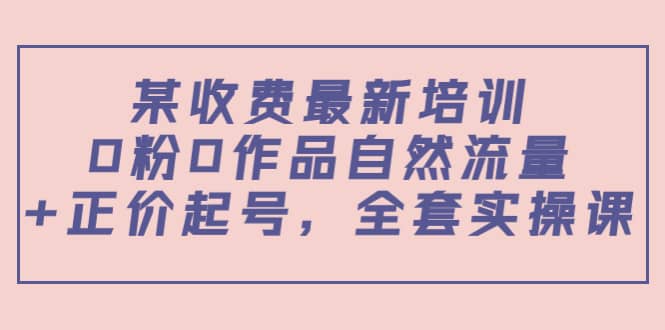 某收费最新培训：0粉0作品自然流量+正价起号，全套实操课副业工作-副业资源站-副业项目-创业项目-搞钱项目个人副业工作资源分享