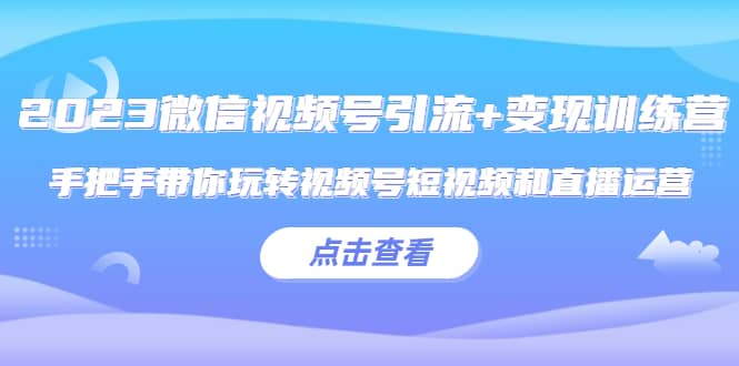 2023微信视频号引流+变现训练营：手把手带你玩转视频号短视频和直播运营副业工作-副业资源站-副业项目-创业项目-搞钱项目个人副业工作资源分享