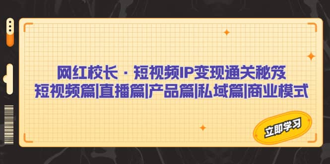 网红校长·短视频IP变现通关秘笈：短视频篇+直播篇+产品篇+私域篇+商业模式副业工作-副业资源站-副业项目-创业项目-搞钱项目个人副业工作资源分享