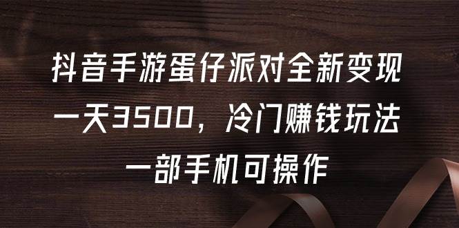 抖音手游蛋仔派对全新变现，一天3500，冷门赚钱玩法，一部手机可操作副业工作-副业资源站-副业项目-创业项目-搞钱项目个人副业工作资源分享