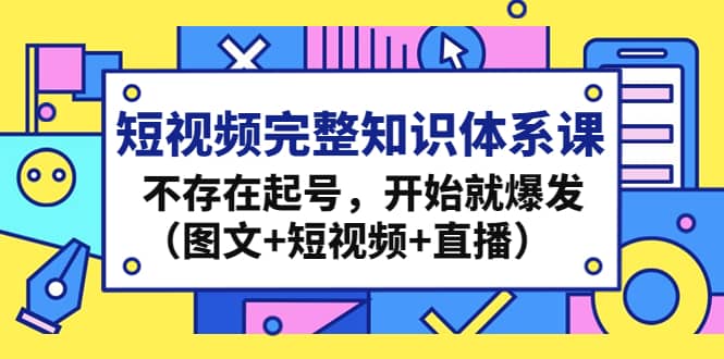 短视频完整知识体系课，不存在起号，开始就爆发（图文+短视频+直播）副业工作-副业资源站-副业项目-创业项目-搞钱项目个人副业工作资源分享